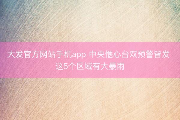 大发官方网站手机app 中央惬心台双预警皆发 这5个区域有大暴雨
