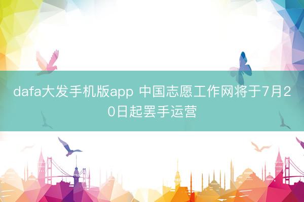 dafa大发手机版app 中国志愿工作网将于7月20日起罢手运营